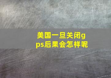 美国一旦关闭gps后果会怎样呢