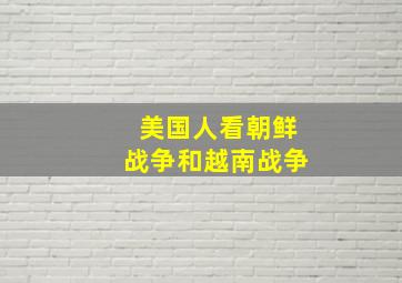 美国人看朝鲜战争和越南战争