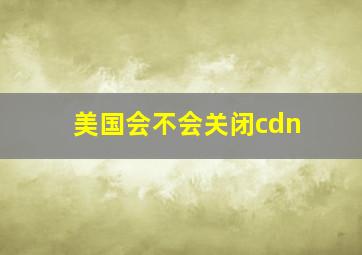 美国会不会关闭cdn