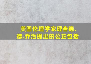 美国伦理学家理查德.德.乔治提出的公正包括