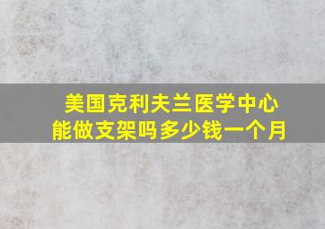 美国克利夫兰医学中心能做支架吗多少钱一个月