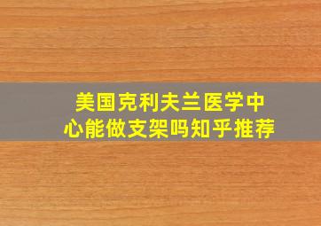 美国克利夫兰医学中心能做支架吗知乎推荐