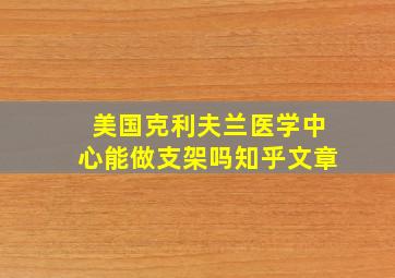 美国克利夫兰医学中心能做支架吗知乎文章