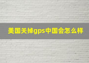 美国关掉gps中国会怎么样