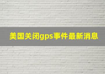 美国关闭gps事件最新消息