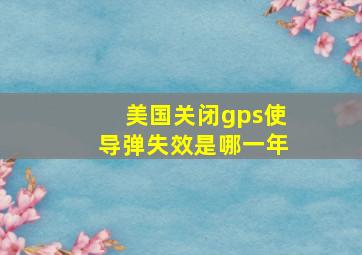 美国关闭gps使导弹失效是哪一年