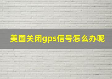 美国关闭gps信号怎么办呢