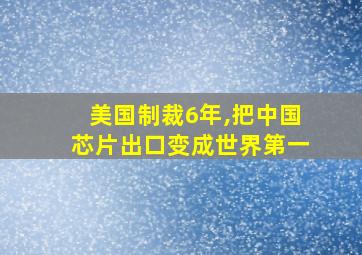 美国制裁6年,把中国芯片出口变成世界第一