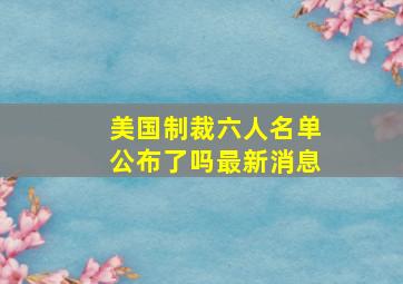 美国制裁六人名单公布了吗最新消息