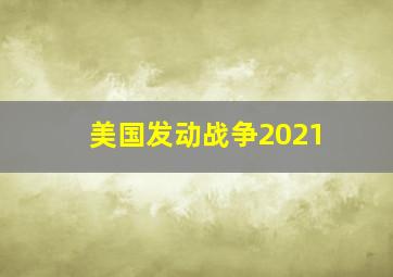 美国发动战争2021