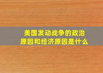 美国发动战争的政治原因和经济原因是什么