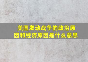 美国发动战争的政治原因和经济原因是什么意思