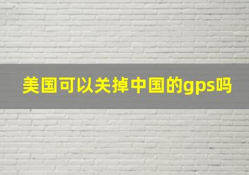 美国可以关掉中国的gps吗