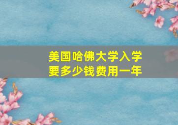 美国哈佛大学入学要多少钱费用一年