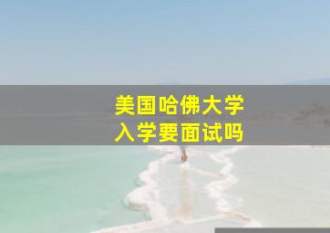 美国哈佛大学入学要面试吗