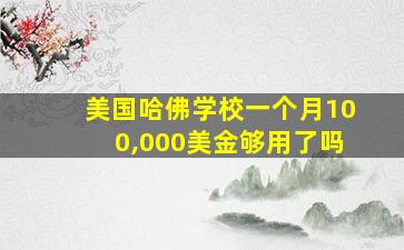 美国哈佛学校一个月100,000美金够用了吗