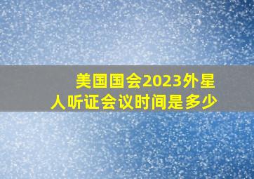 美国国会2023外星人听证会议时间是多少