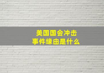 美国国会冲击事件缘由是什么