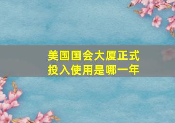 美国国会大厦正式投入使用是哪一年