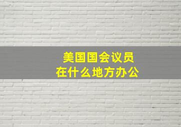 美国国会议员在什么地方办公