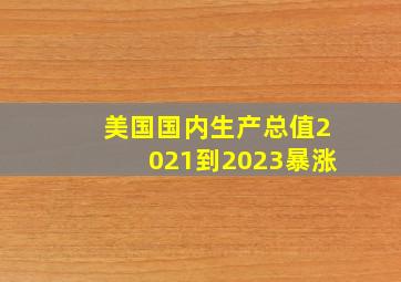 美国国内生产总值2021到2023暴涨