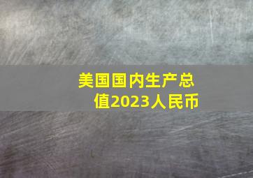 美国国内生产总值2023人民币