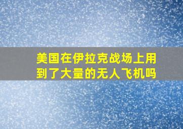 美国在伊拉克战场上用到了大量的无人飞机吗