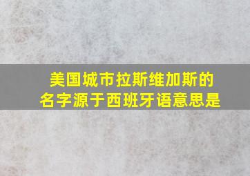 美国城市拉斯维加斯的名字源于西班牙语意思是