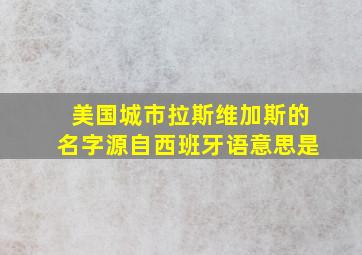 美国城市拉斯维加斯的名字源自西班牙语意思是