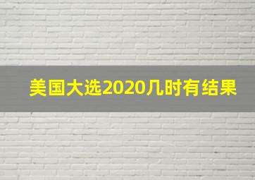 美国大选2020几时有结果