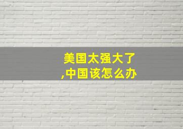 美国太强大了,中国该怎么办