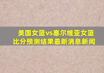 美国女篮vs塞尔维亚女篮比分预测结果最新消息新闻