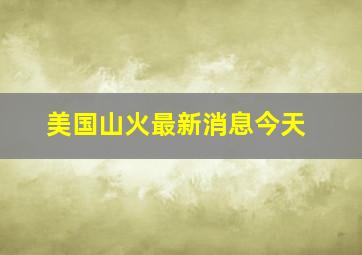 美国山火最新消息今天