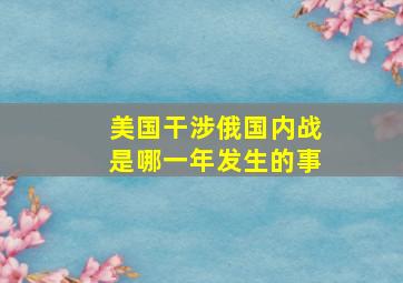 美国干涉俄国内战是哪一年发生的事