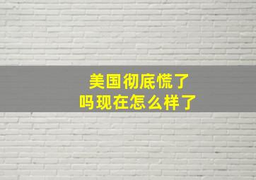 美国彻底慌了吗现在怎么样了