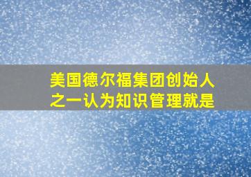 美国德尔福集团创始人之一认为知识管理就是