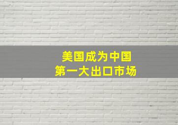 美国成为中国第一大出口市场