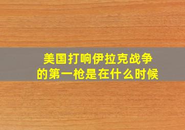 美国打响伊拉克战争的第一枪是在什么时候