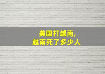 美国打越南,越南死了多少人