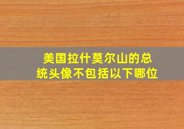 美国拉什莫尔山的总统头像不包括以下哪位