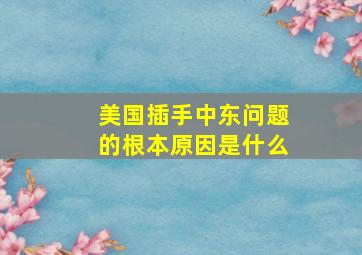 美国插手中东问题的根本原因是什么