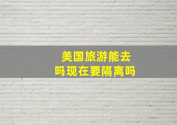 美国旅游能去吗现在要隔离吗