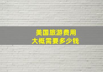 美国旅游费用大概需要多少钱