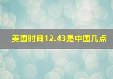 美国时间12.43是中国几点