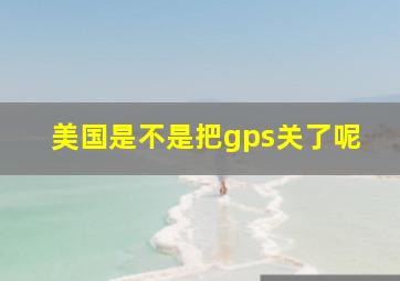 美国是不是把gps关了呢