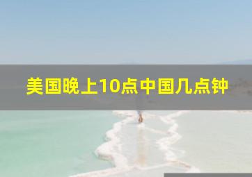 美国晚上10点中国几点钟