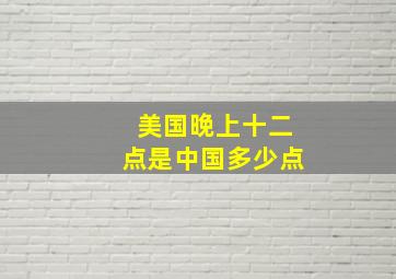 美国晚上十二点是中国多少点