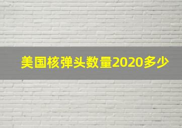 美国核弹头数量2020多少