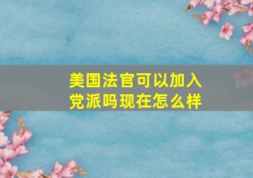 美国法官可以加入党派吗现在怎么样