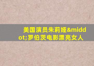 美国演员朱莉娅·罗伯茨电影漂亮女人